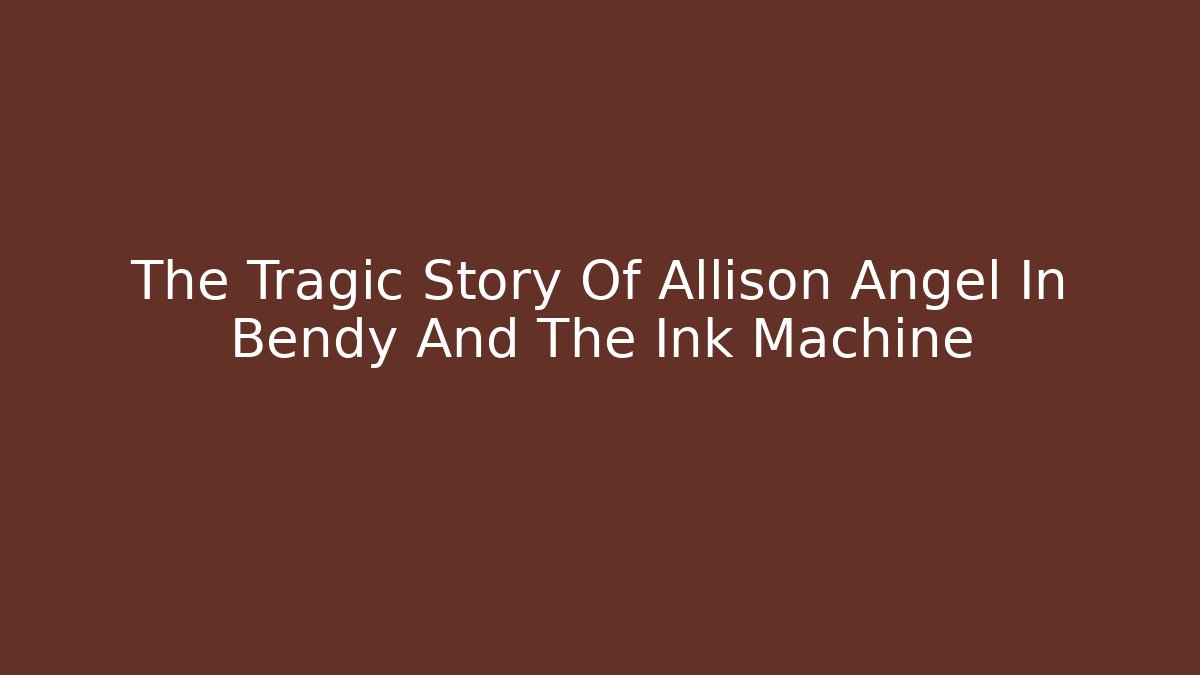 The Tragic Story Of Allison Angel In Bendy And The Ink Machine