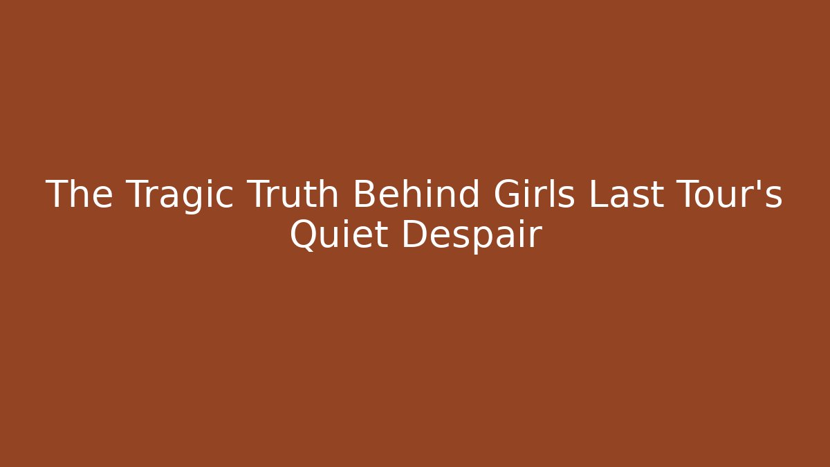 The Tragic Truth Behind Girls Last Tour's Quiet Despair