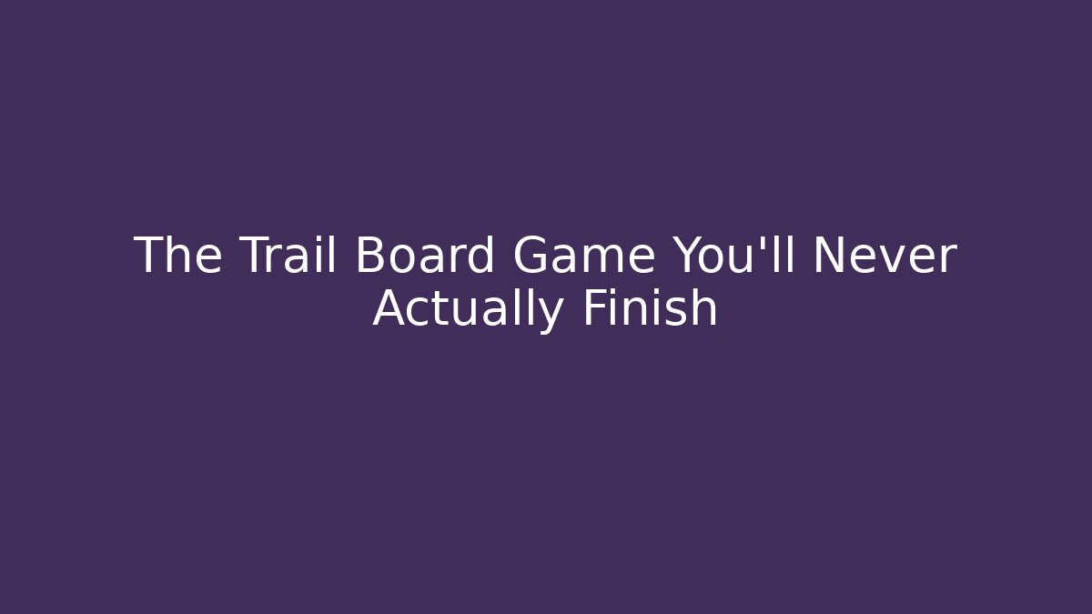 The Trail Board Game You’ll Never Actually Finish