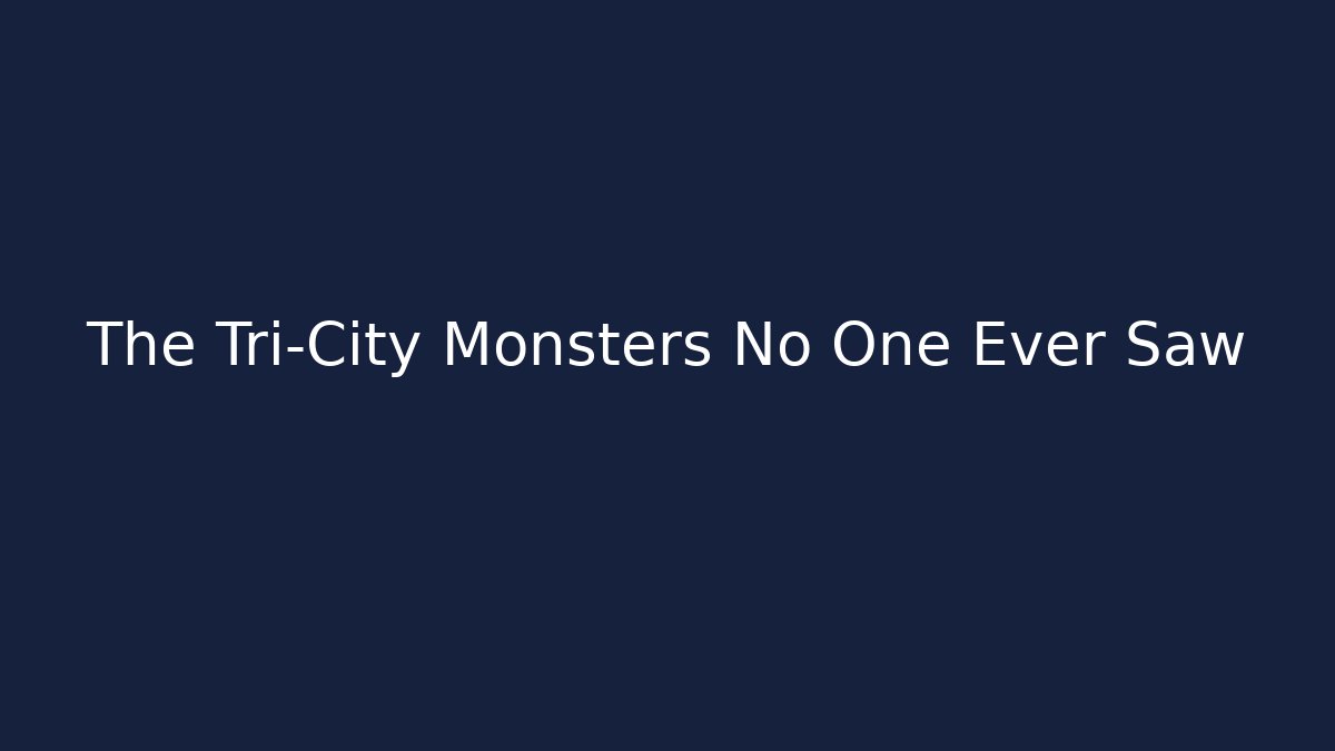 The Tri-City Monsters No One Ever Saw