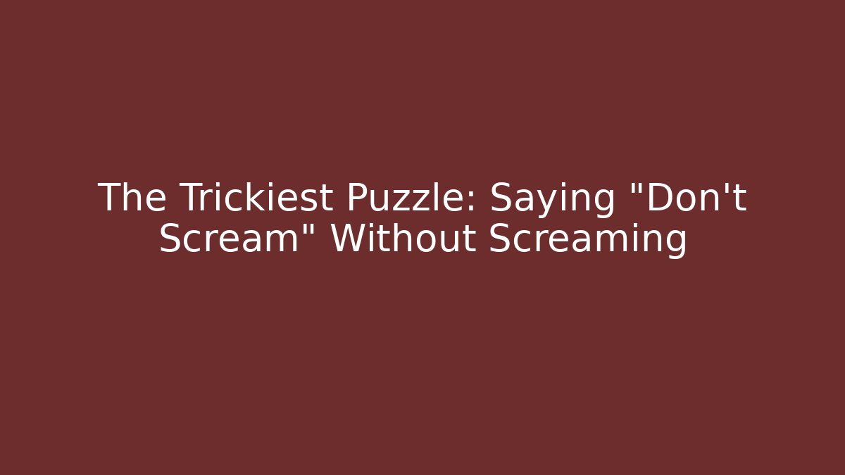The Trickiest Puzzle: Saying "Don't Scream" Without Screaming
