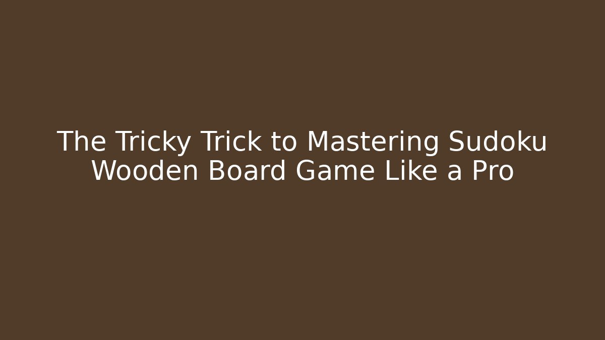 The Tricky Trick to Mastering Sudoku Wooden Board Game Like a Pro