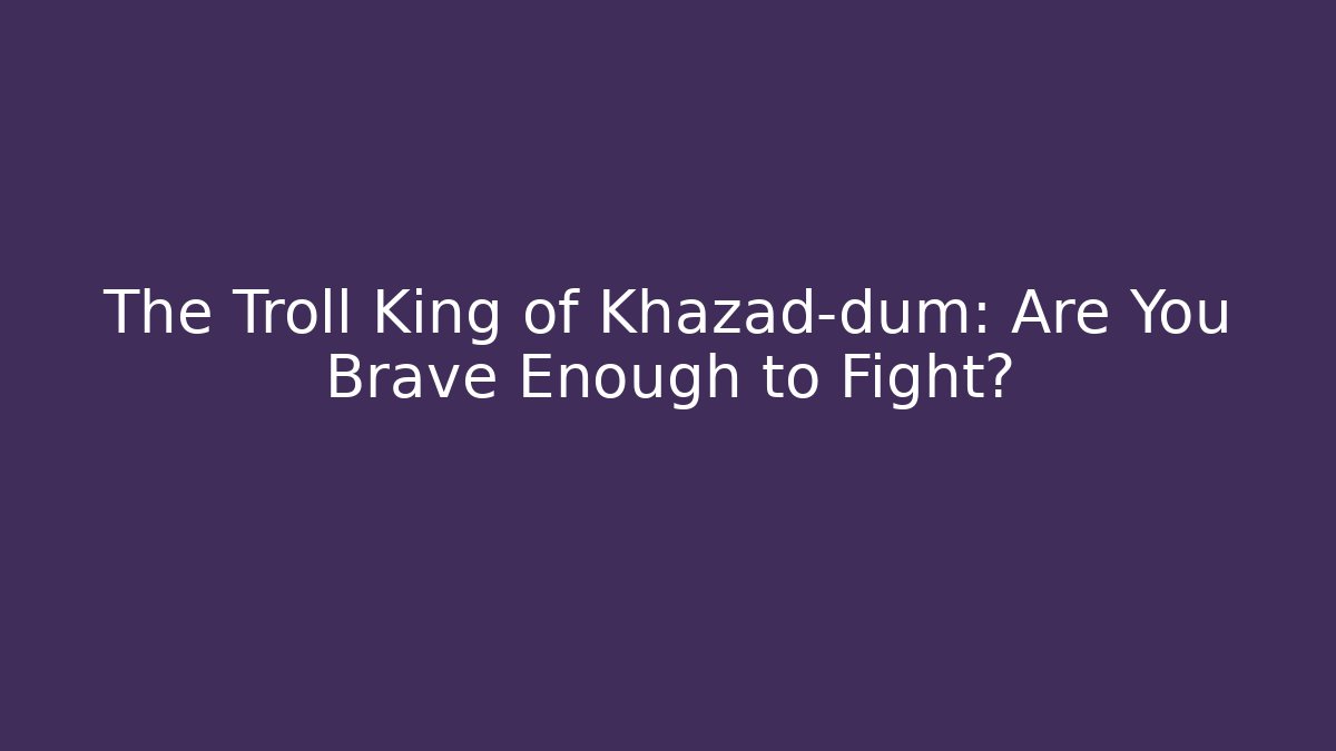 The Troll King of Khazad-dûm: Are You Brave Enough to Fight?