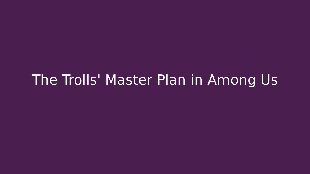 The Trolls' Master Plan in Among Us
