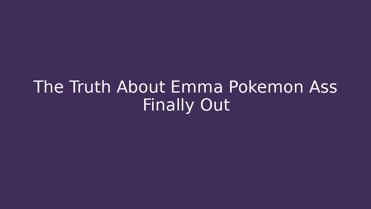 The Truth About Emma Pokemon Ass Finally Out