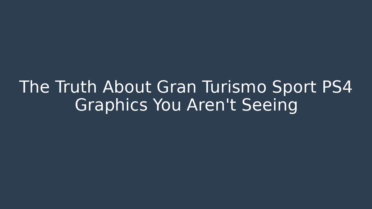 The Truth About Gran Turismo Sport PS4 Graphics You Aren't Seeing