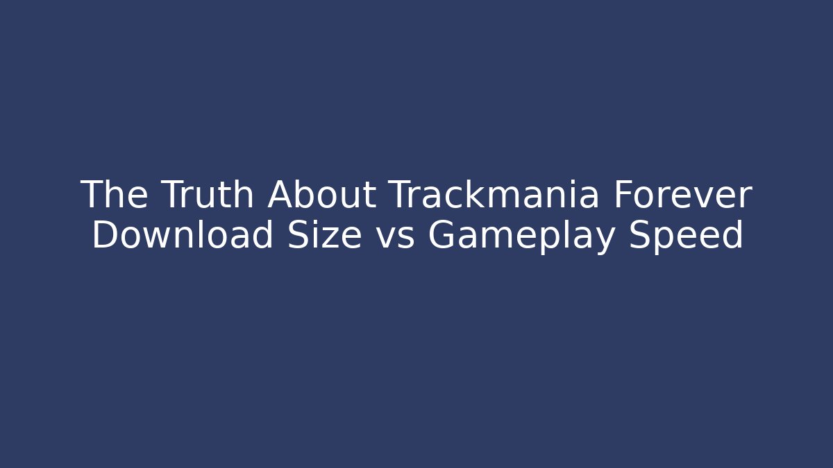 The Truth About Trackmania Forever Download Size vs Gameplay Speed