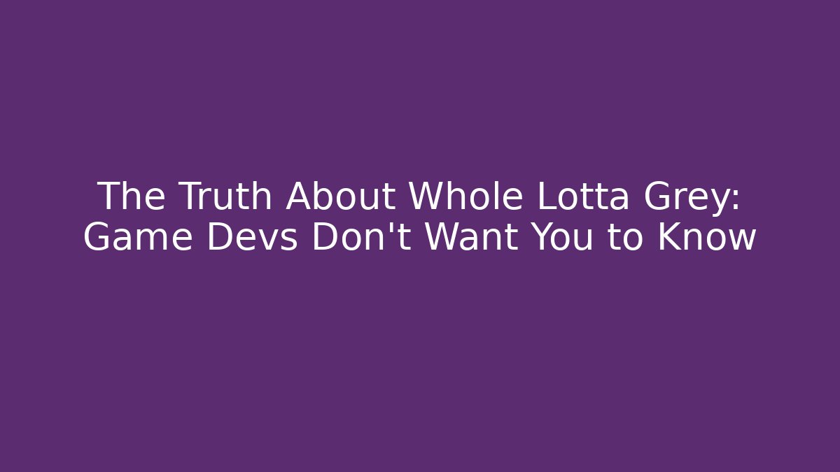 The Truth About Whole Lotta Grey: Game Devs Don’t Want You to Know