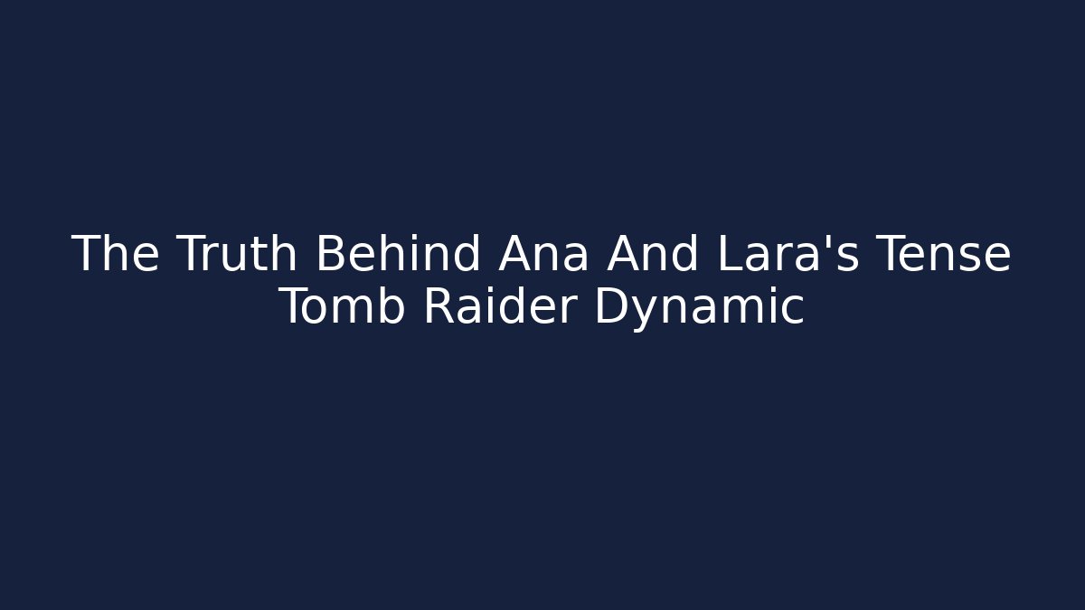 The Truth Behind Ana And Lara's Tense Tomb Raider Dynamic