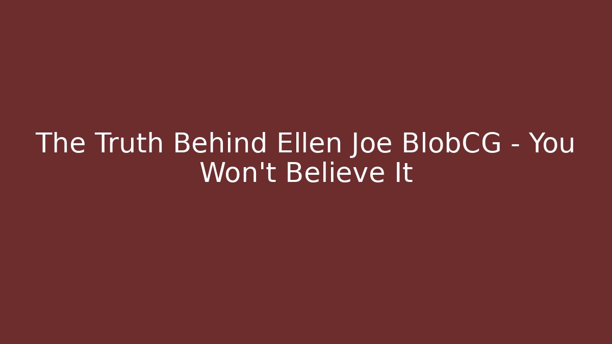 The Truth Behind Ellen Joe BlobCG – You Won't Believe It