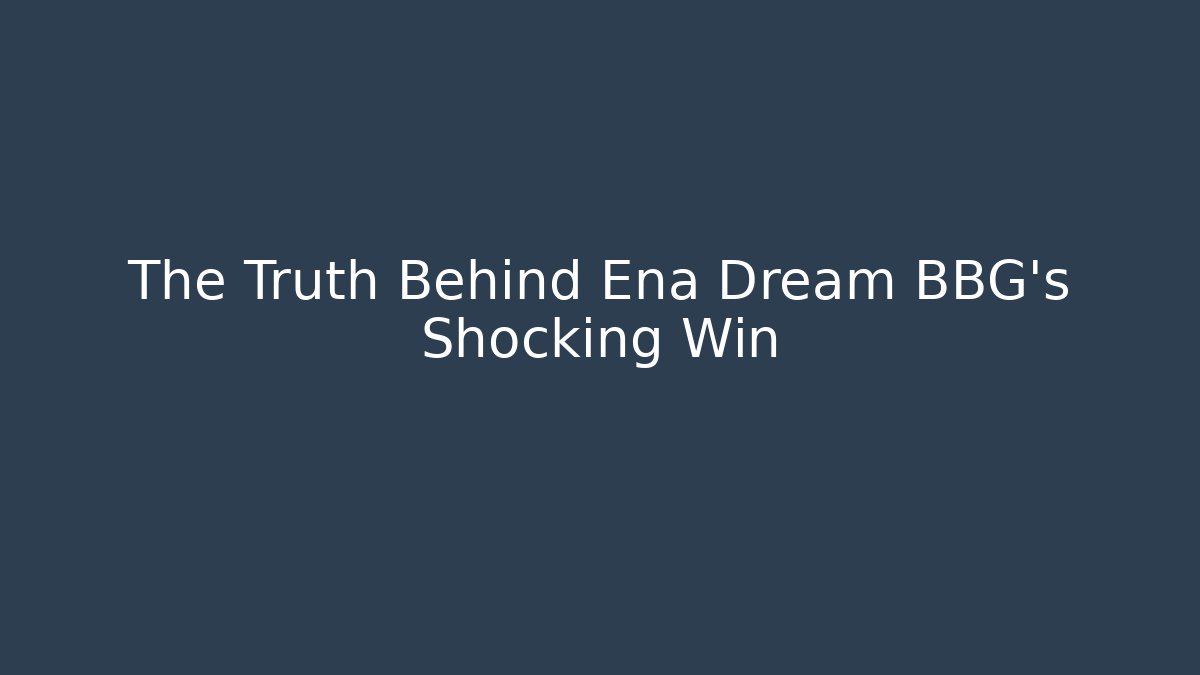 The Truth Behind Ena Dream BBG's Shocking Win