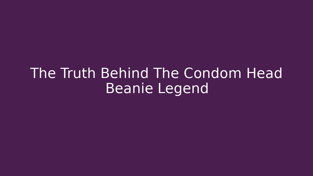 The Truth Behind The Condom Head Beanie Legend