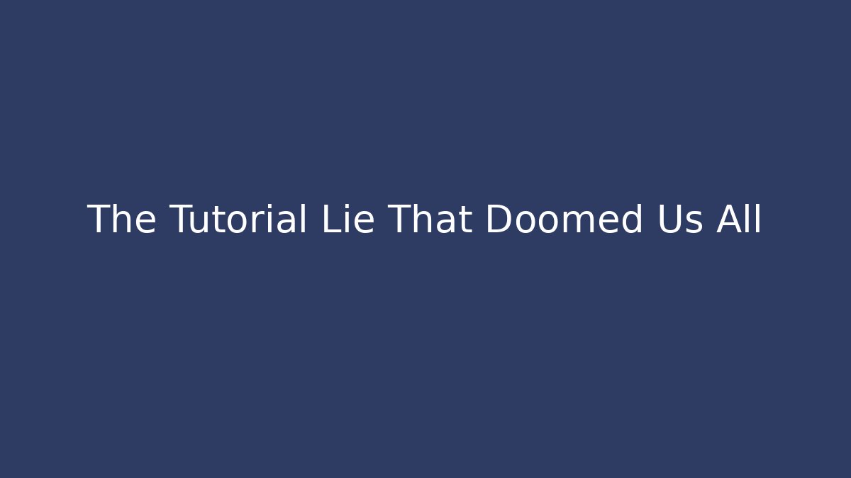 The Tutorial Lie That Doomed Us All