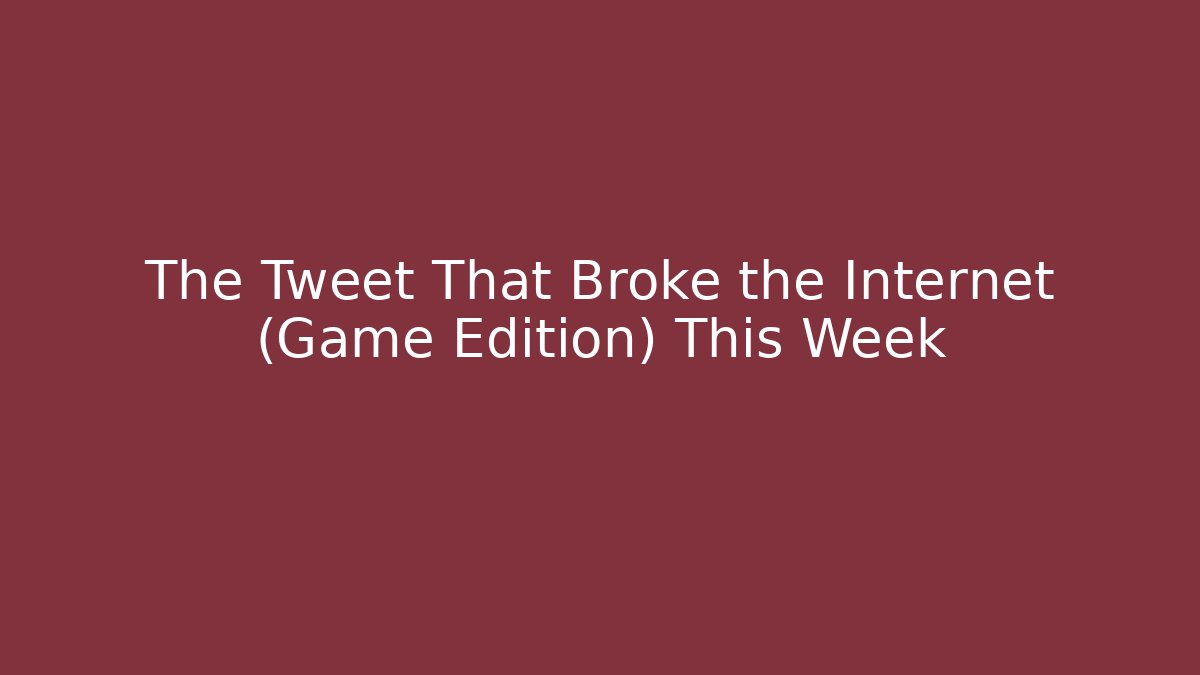 The Tweet That Broke the Internet (Game Edition) This Week