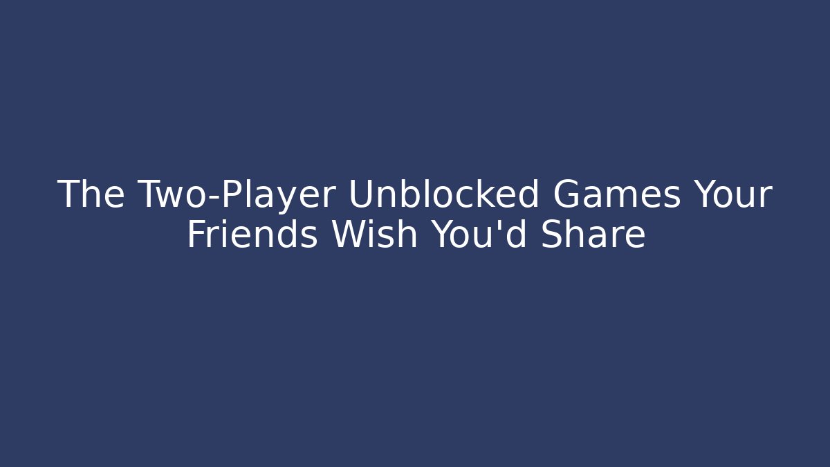 The Two-Player Unblocked Games Your Friends Wish You’d Share