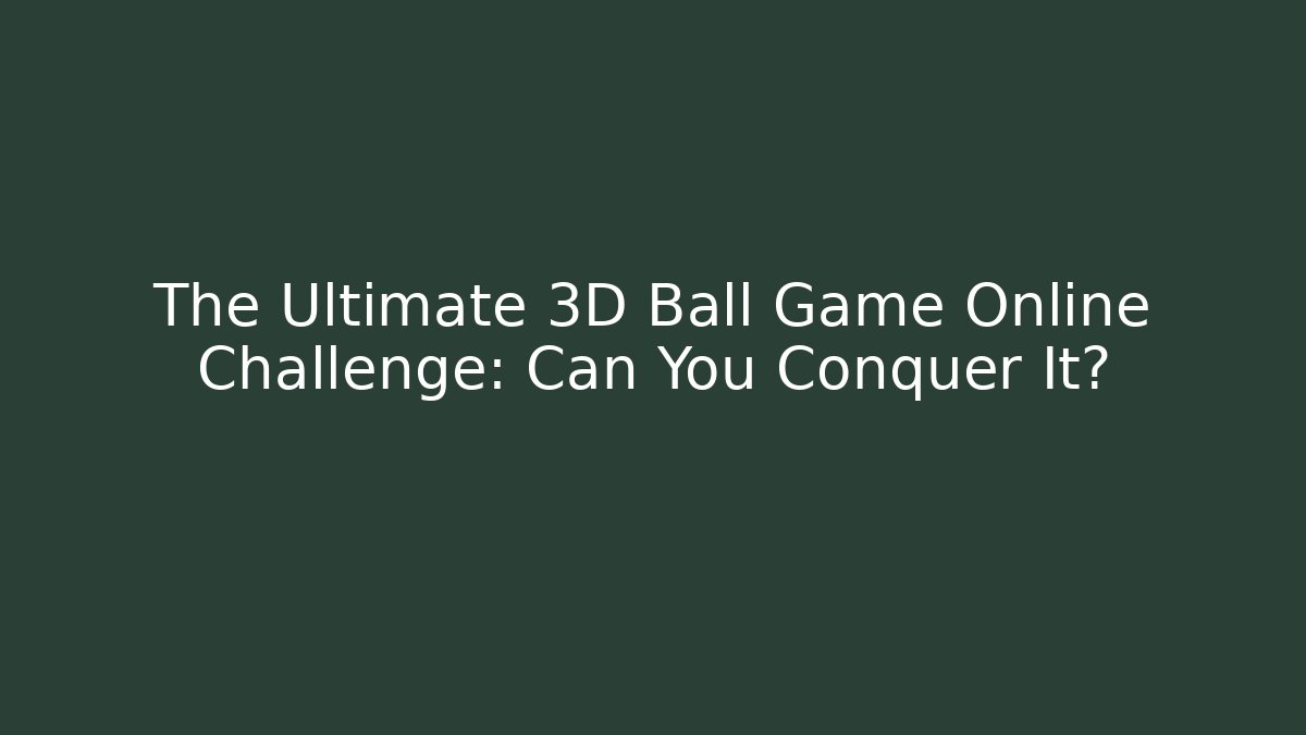 The Ultimate 3D Ball Game Online Challenge: Can You Conquer It?