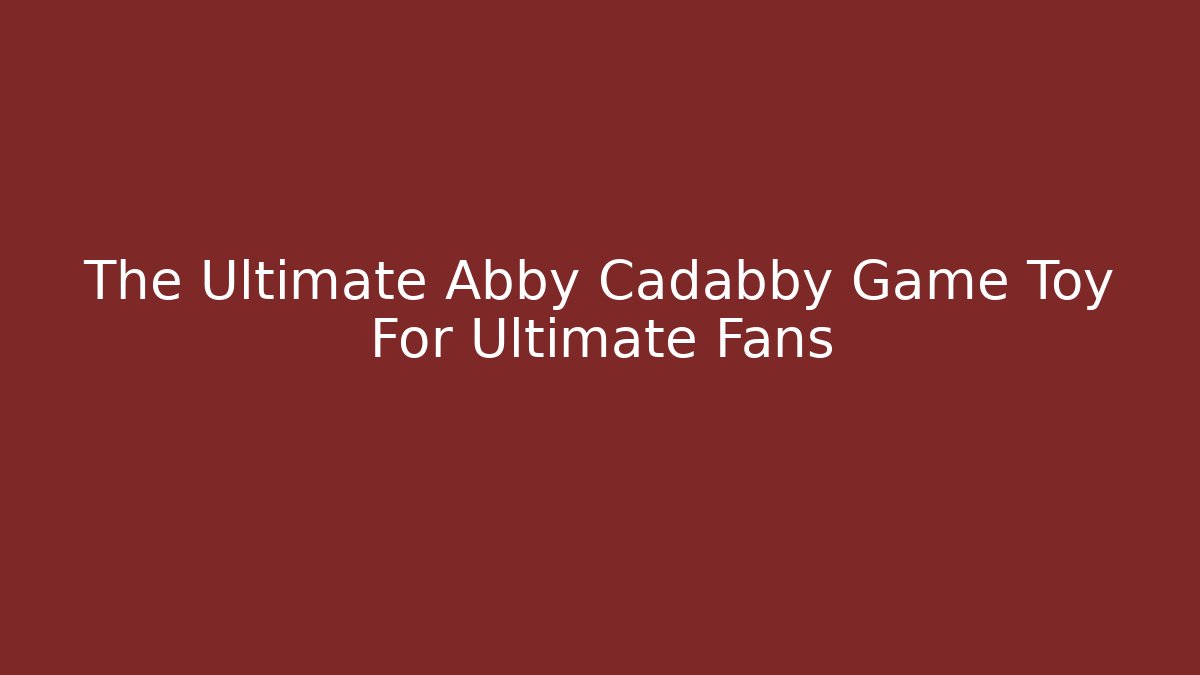 The Ultimate Abby Cadabby Game Toy For Ultimate Fans