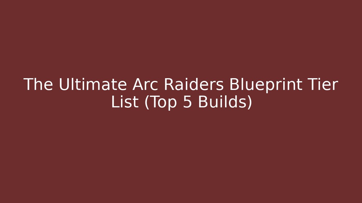 The Ultimate Arc Raiders Blueprint Tier List (Top 5 Builds)