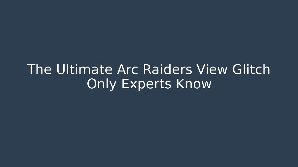 The Ultimate Arc Raiders View Glitch Only Experts Know