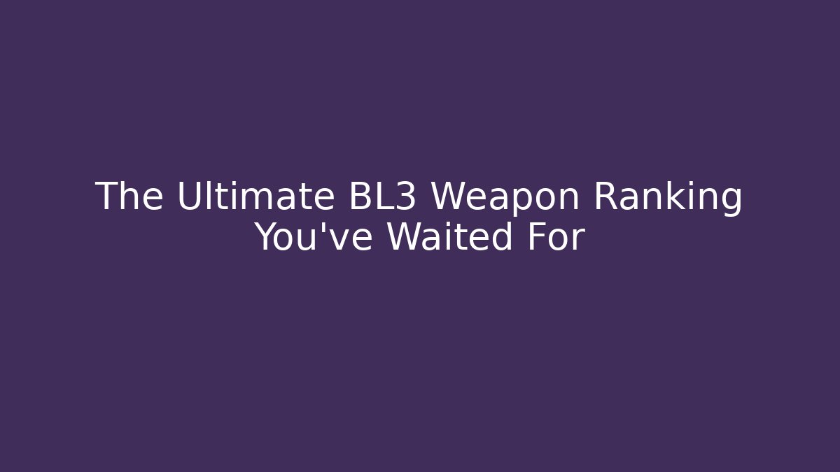The Ultimate BL3 Weapon Ranking You’ve Waited For