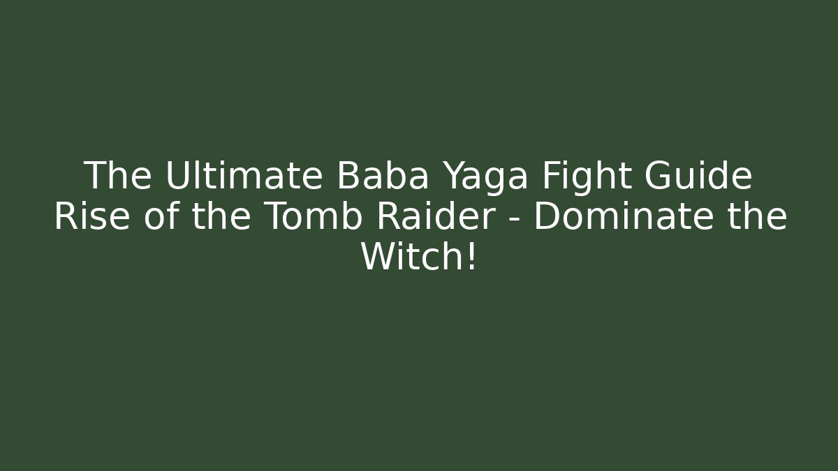 The Ultimate Baba Yaga Fight Guide Rise of the Tomb Raider – Dominate the Witch! - Vintage E-Juice