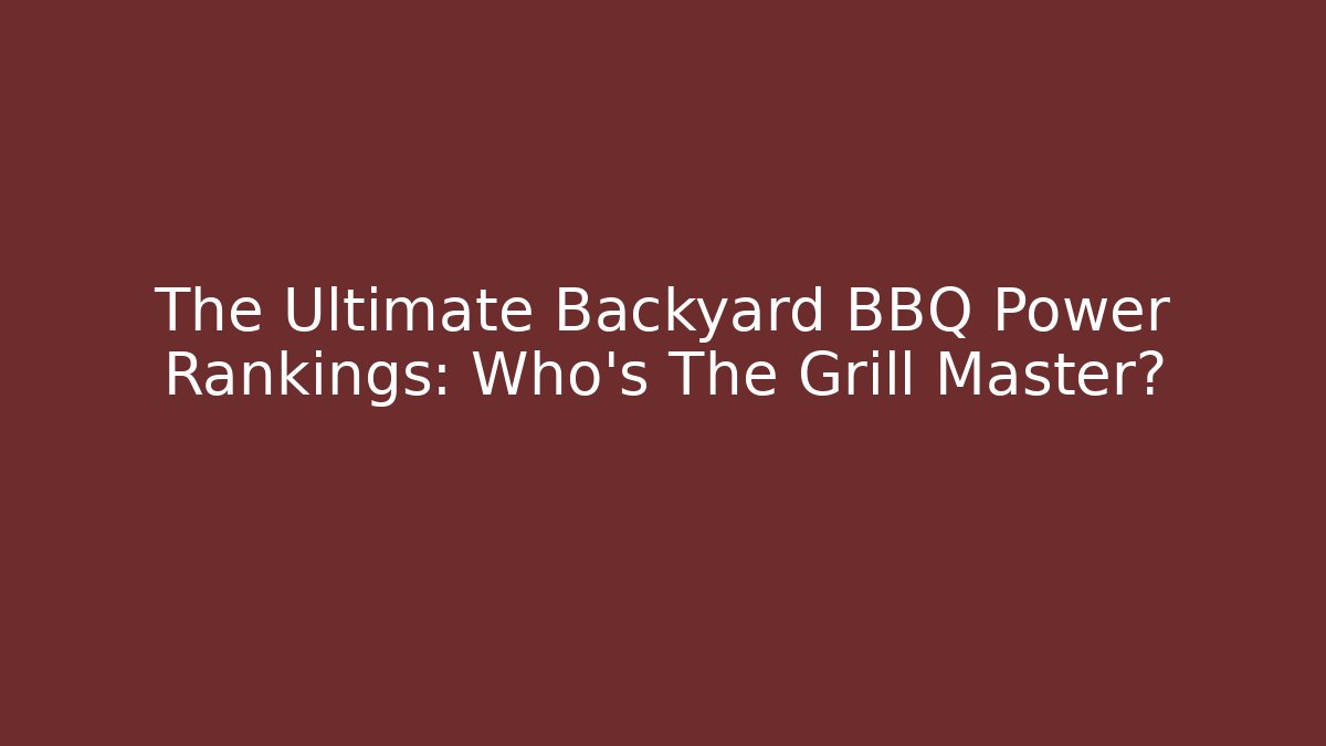 The Ultimate Backyard BBQ Power Rankings: Who's The Grill Master?