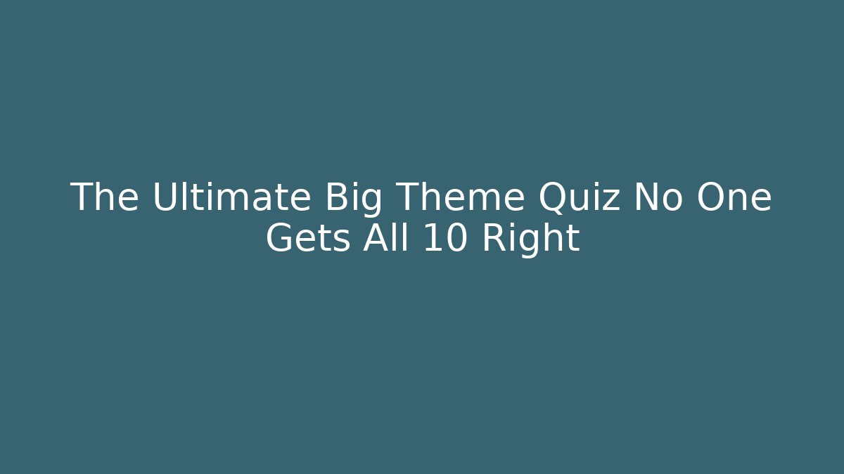 The Ultimate Big Theme Quiz No One Gets All 10 Right