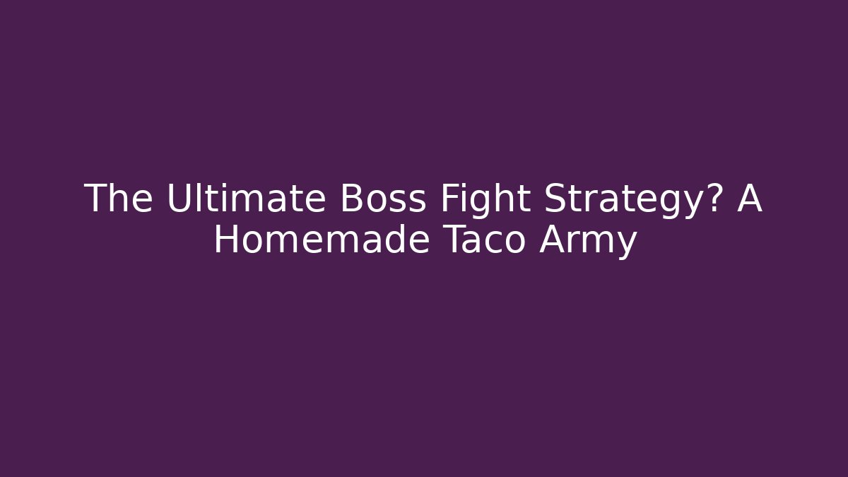 The Ultimate Boss Fight Strategy? A Homemade Taco Army