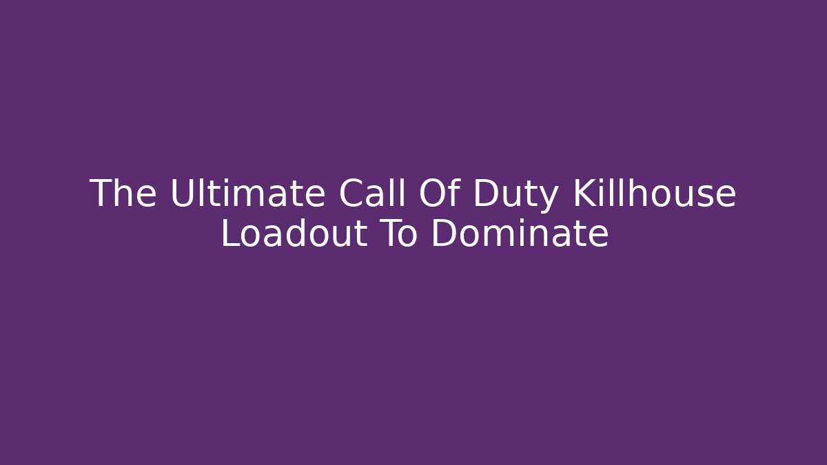 The Ultimate Call Of Duty Killhouse Loadout To Dominate