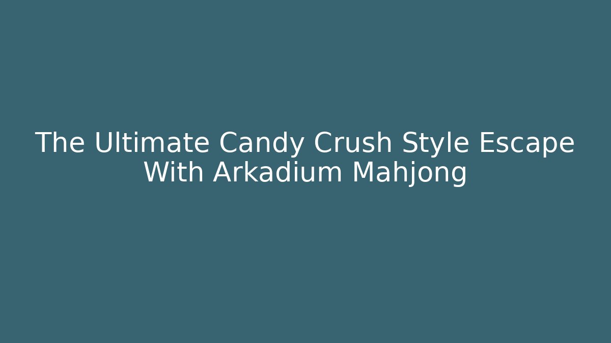 The Ultimate Candy Crush Style Escape With Arkadium Mahjong