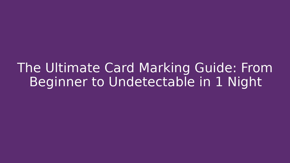 The Ultimate Card Marking Guide: From Beginner to Undetectable in 1 Night