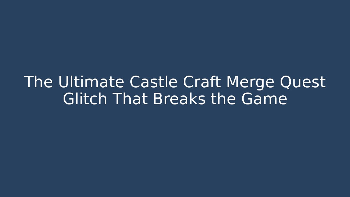 The Ultimate Castle Craft Merge Quest Glitch That Breaks the Game
