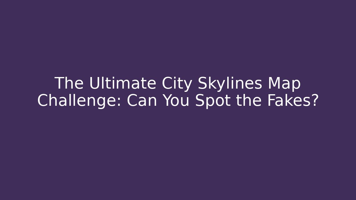 The Ultimate City Skylines Map Challenge: Can You Spot the Fakes?