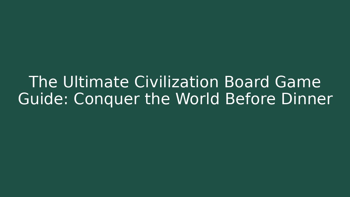 The Ultimate Civilization Board Game Guide: Conquer the World Before Dinner