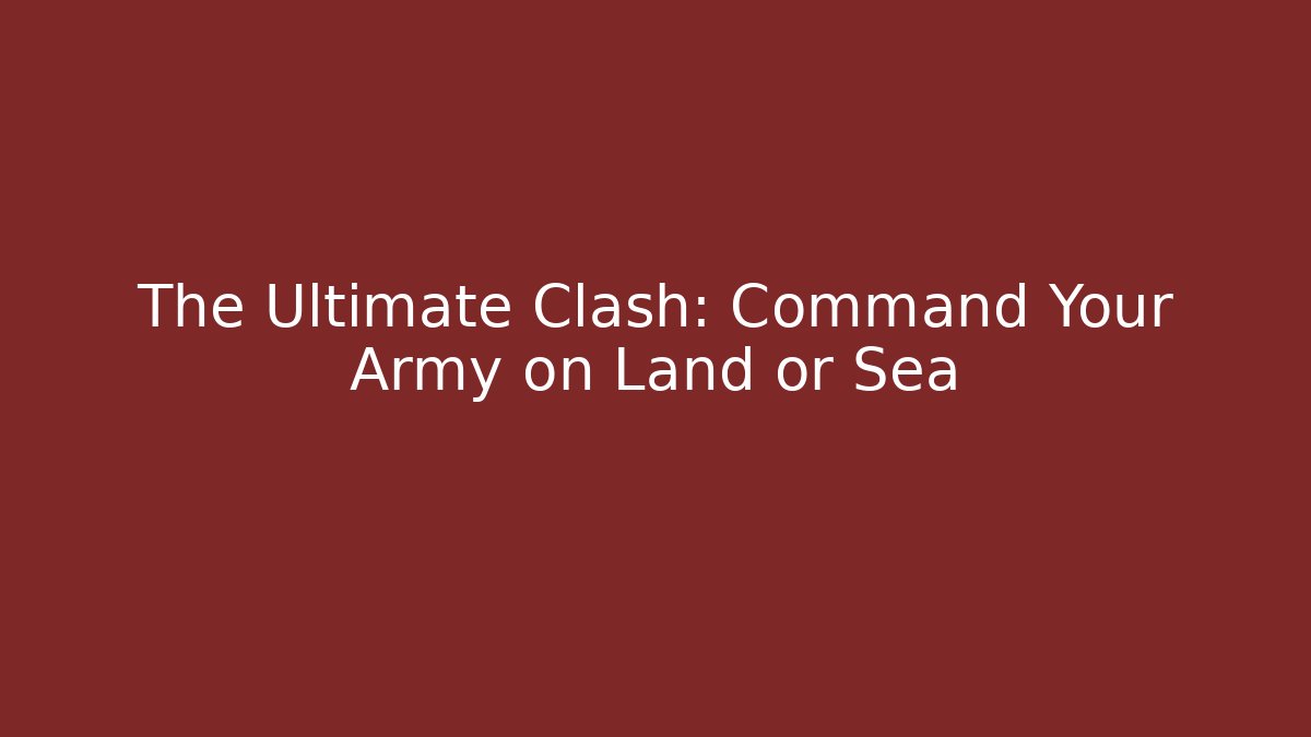 The Ultimate Clash: Command Your Army on Land or Sea