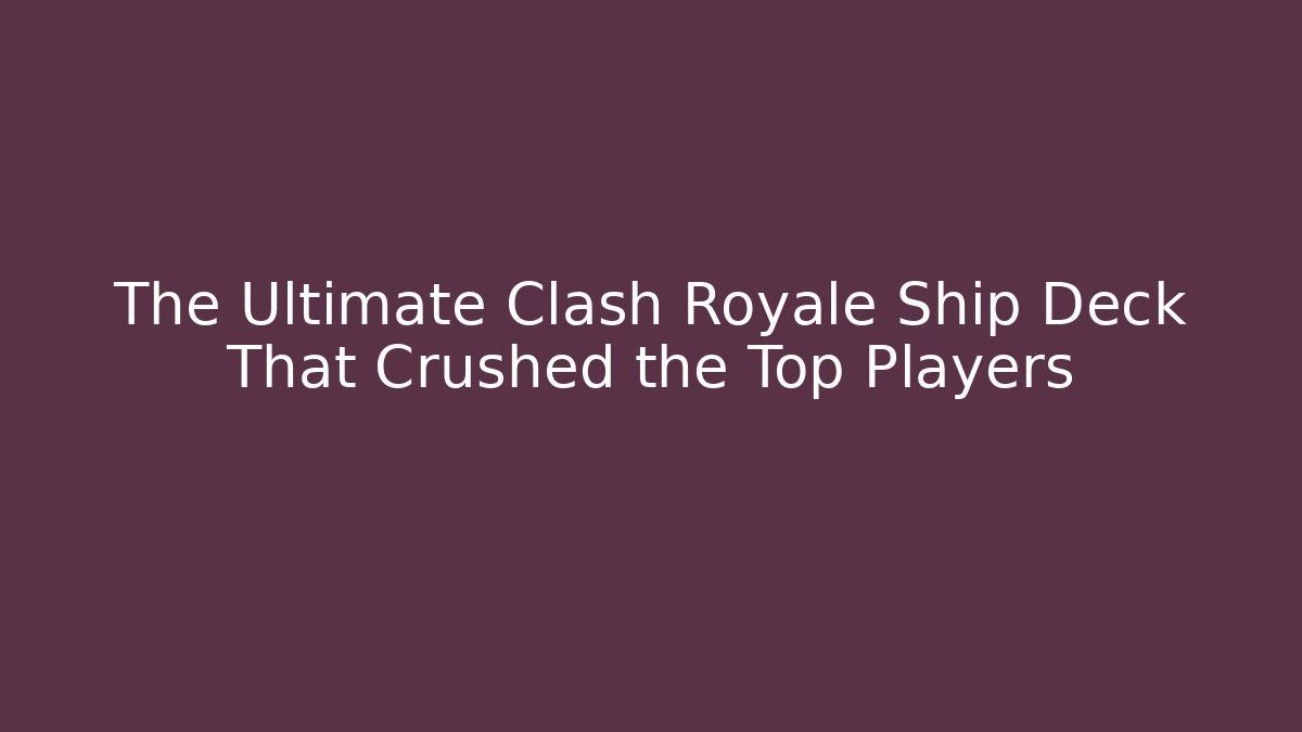 The Ultimate Clash Royale Ship Deck That Crushed the Top Players