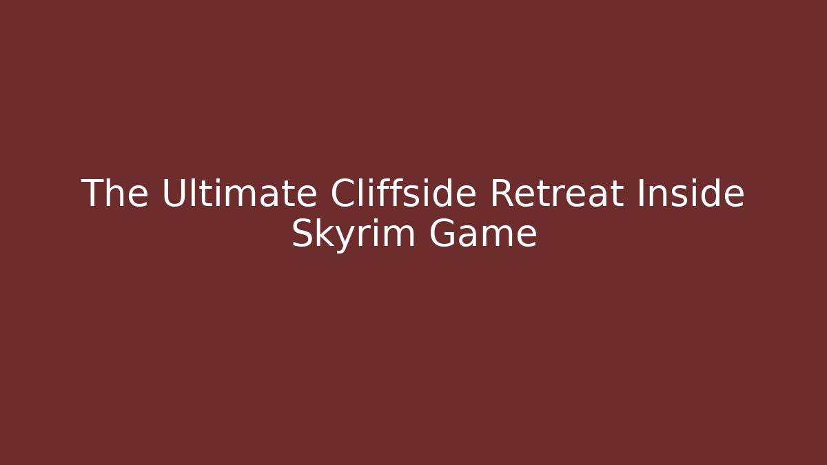 The Ultimate Cliffside Retreat Inside Skyrim Game