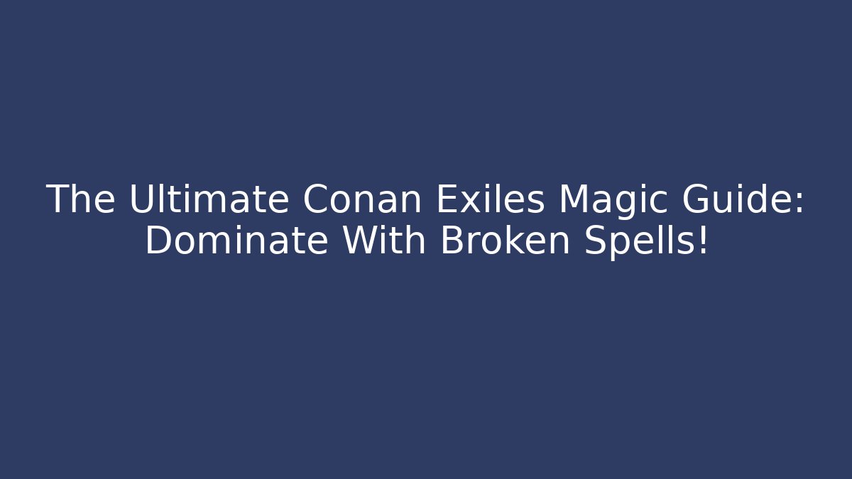 The Ultimate Conan Exiles Magic Guide: Dominate With Broken Spells!