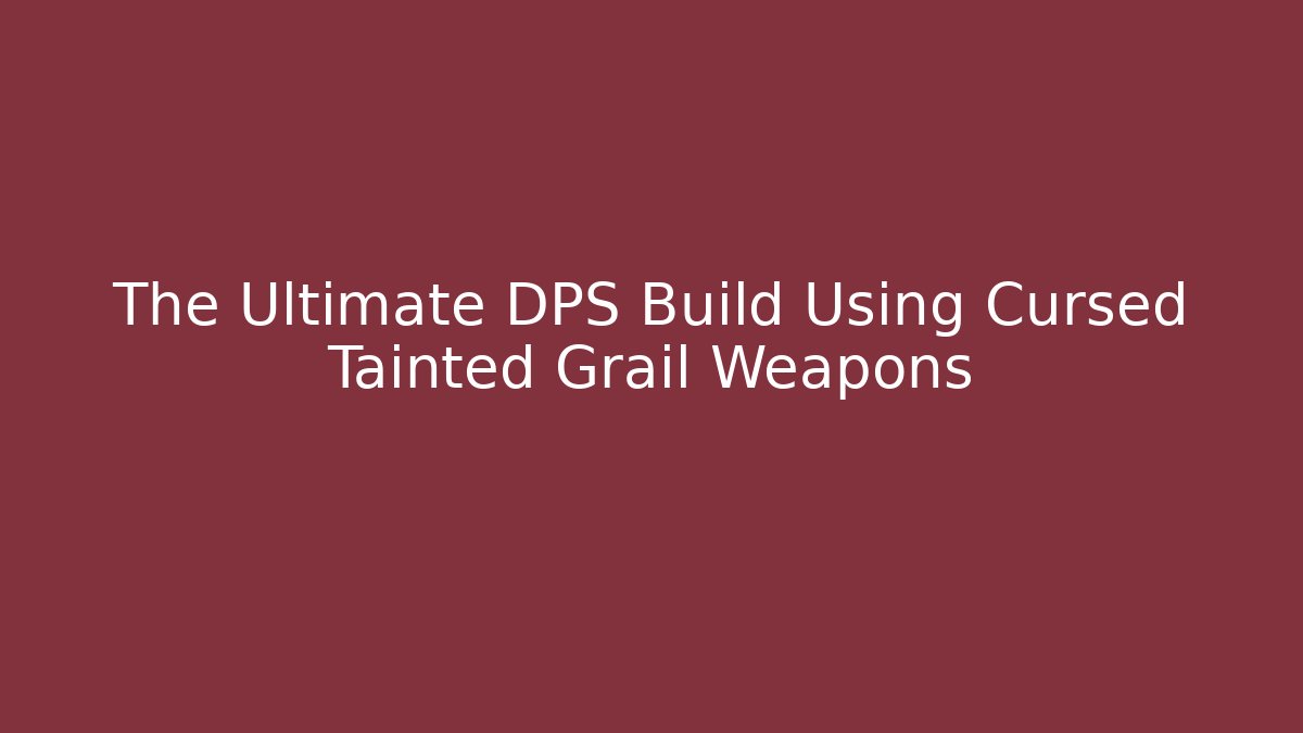 The Ultimate DPS Build Using Cursed Tainted Grail Weapons