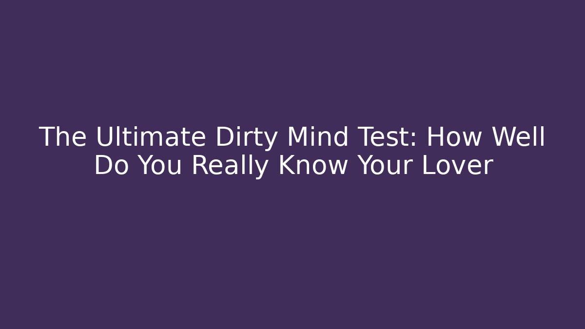 The Ultimate Dirty Mind Test: How Well Do You Really Know Your Lover