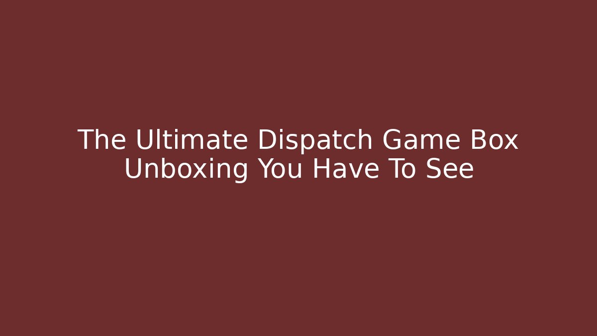 The Ultimate Dispatch Game Box Unboxing You Have To See
