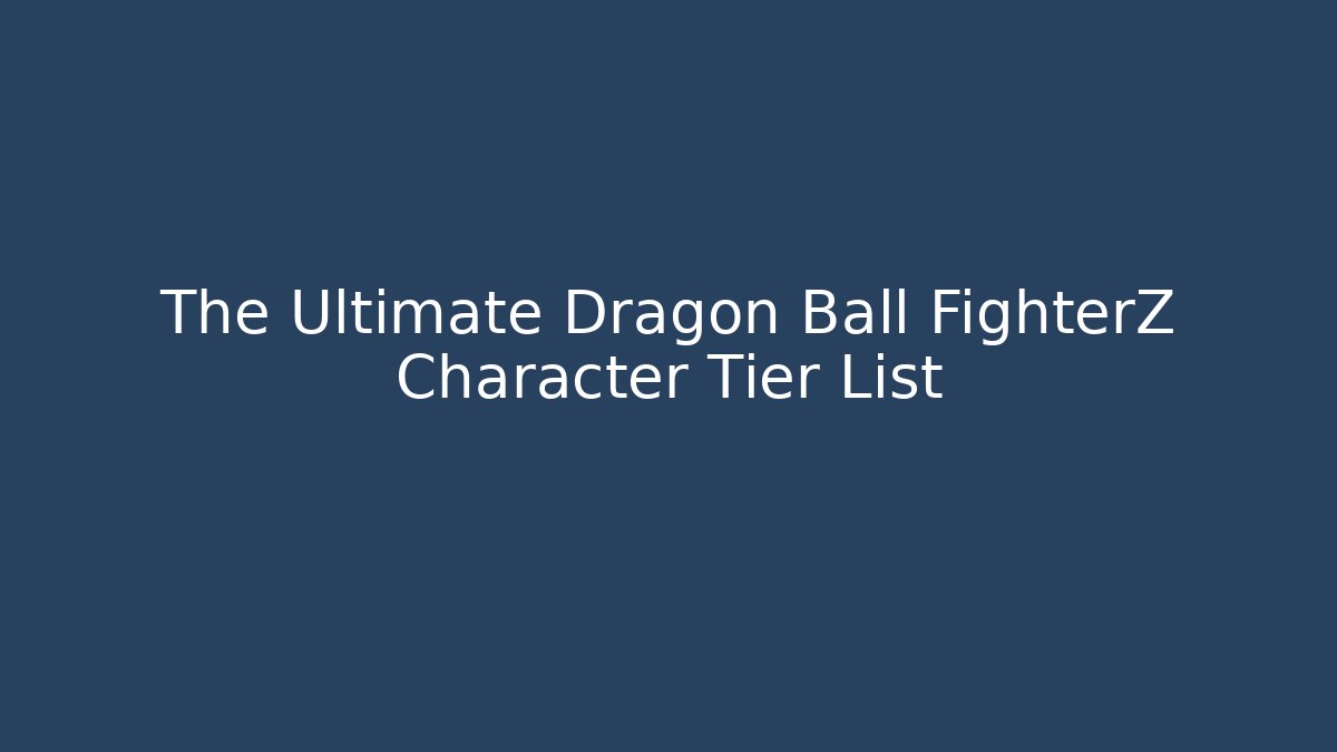 The Ultimate Dragon Ball FighterZ Character Tier List - Vintage E-Juice