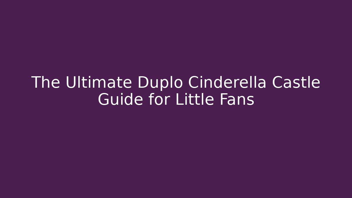 The Ultimate Duplo Cinderella Castle Guide for Little Fans