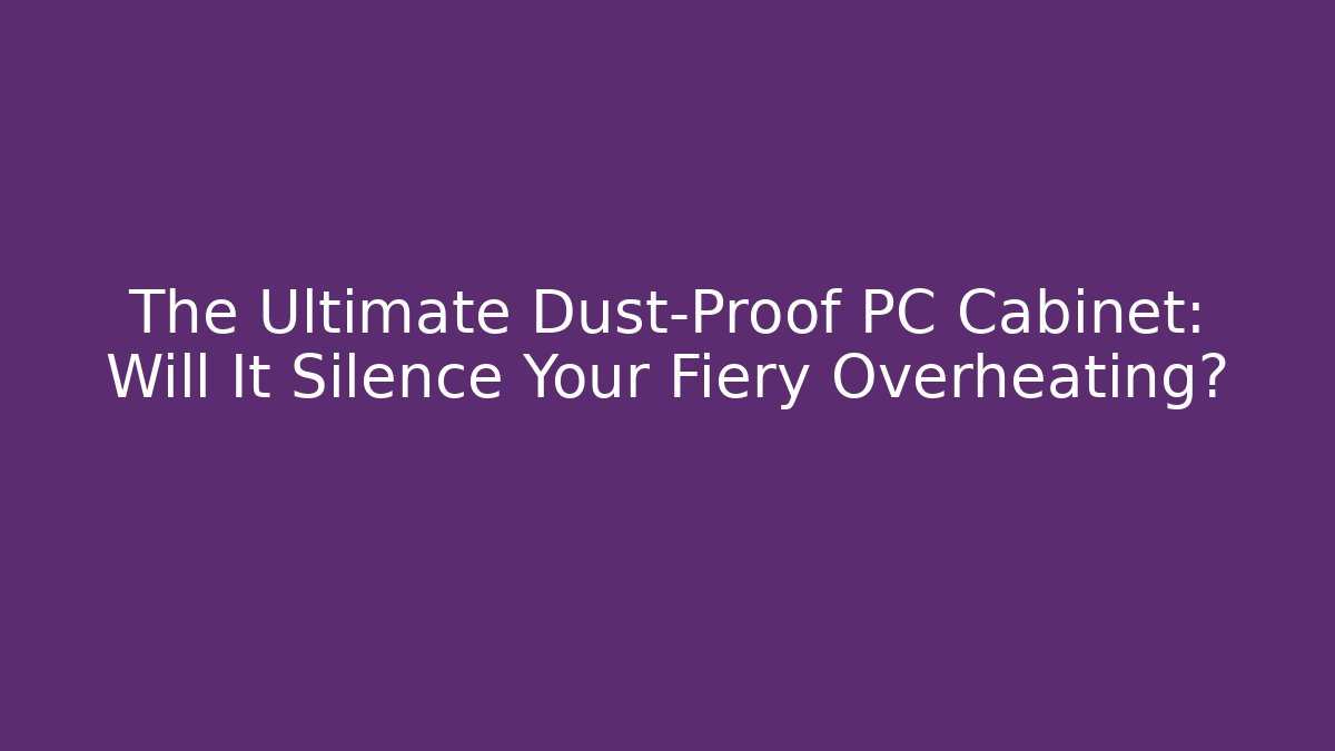 The Ultimate Dust-Proof PC Cabinet: Will It Silence Your Fiery Overheating?