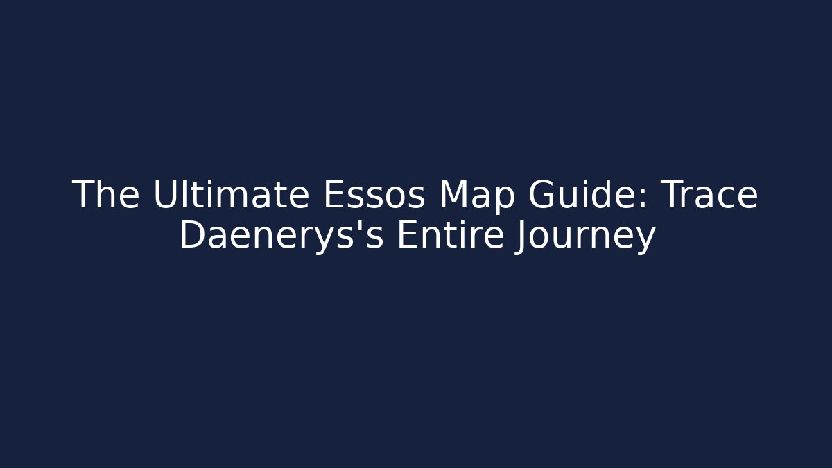The Ultimate Essos Map Guide: Trace Daenerys’s Entire Journey