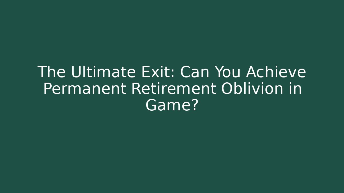 The Ultimate Exit: Can You Achieve Permanent Retirement Oblivion in Game?
