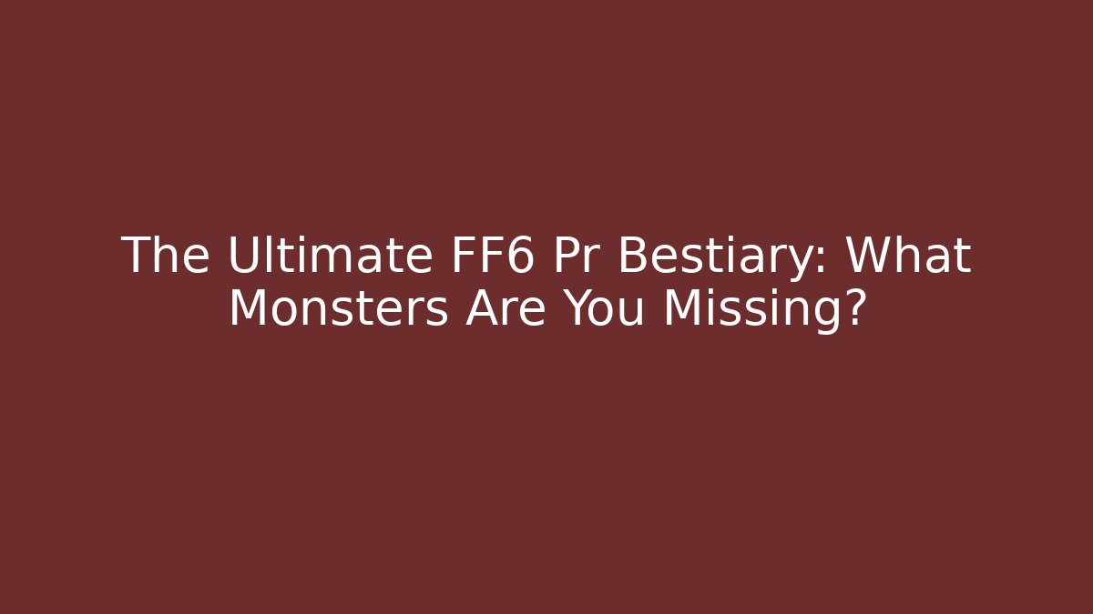 The Ultimate FF6 Pr Bestiary: What Monsters Are You Missing?