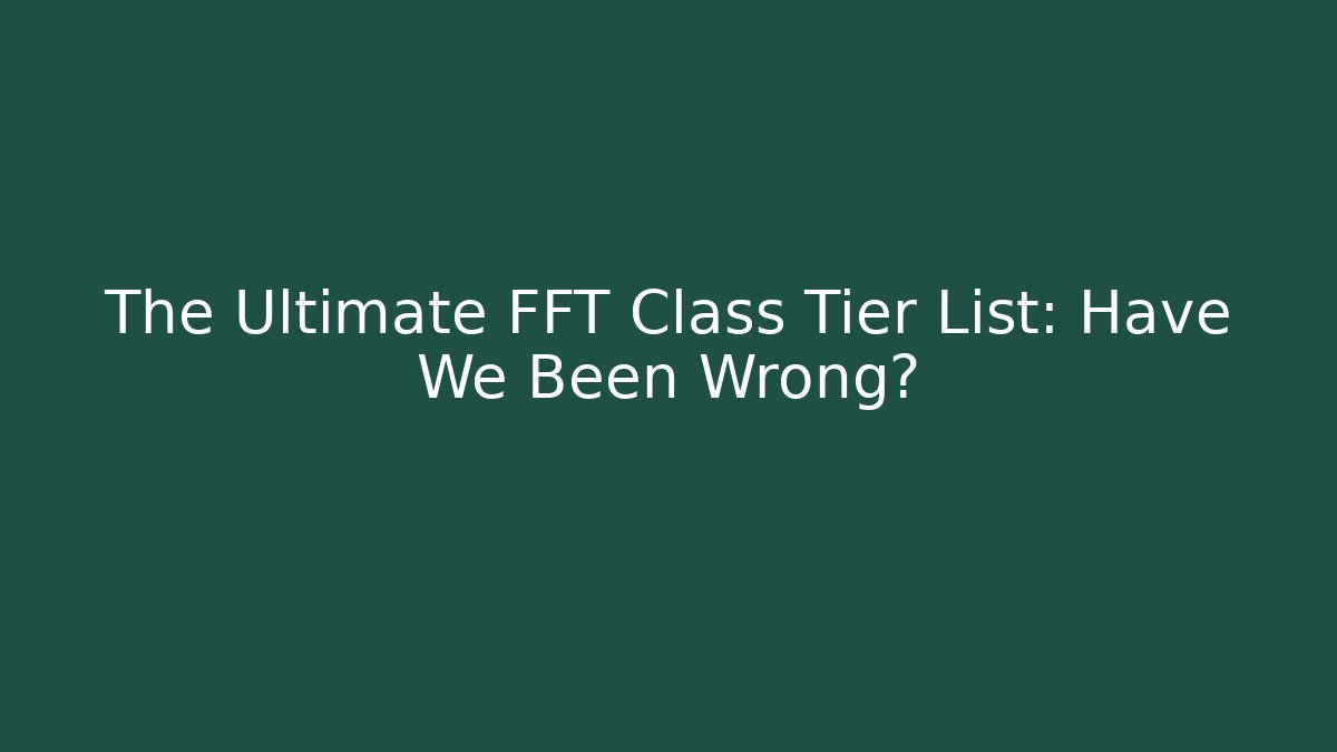 The Ultimate FFT Class Tier List: Have We Been Wrong?