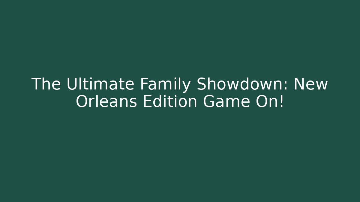 The Ultimate Family Showdown: New Orleans Edition Game On!