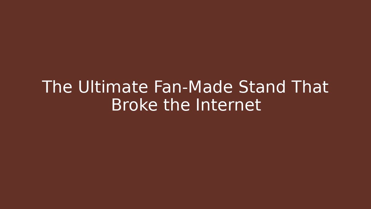 The Ultimate Fan-Made Stand That Broke the Internet